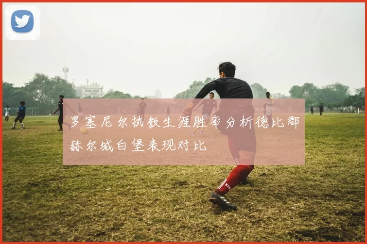 罗塞尼尔执教生涯胜率分析德比郡赫尔城白堡表现对比