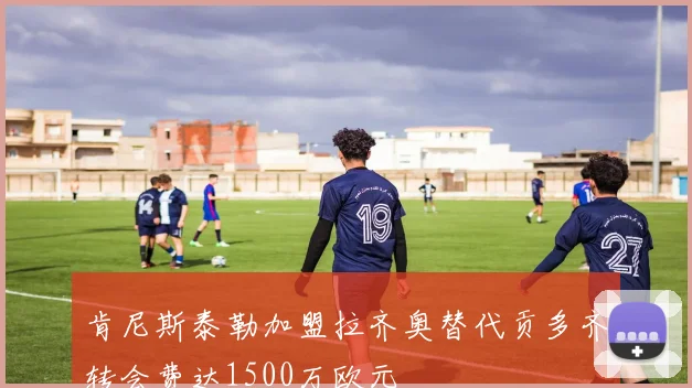 肯尼斯泰勒加盟拉齐奥替代贡多齐转会费达1500万欧元