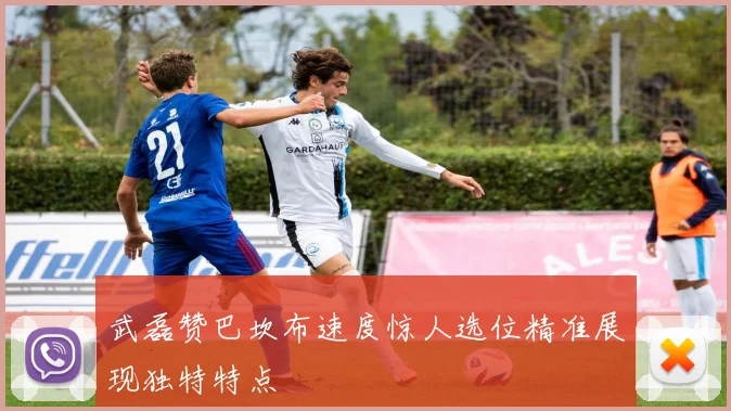 武磊赞巴坎布速度惊人选位精准展现独特特点