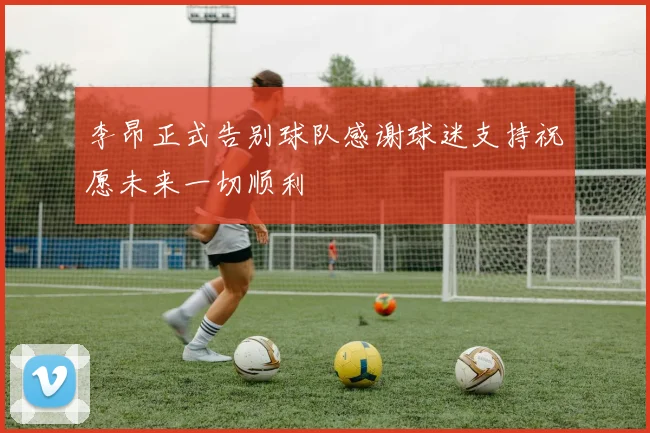 李昂正式告别球队感谢球迷支持祝愿未来一切顺利