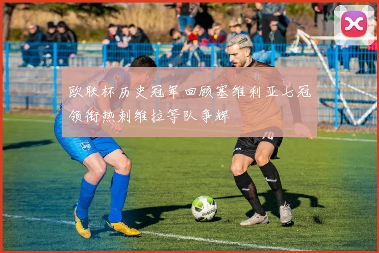 欧联杯历史冠军回顾塞维利亚七冠领衔热刺维拉等队争辉