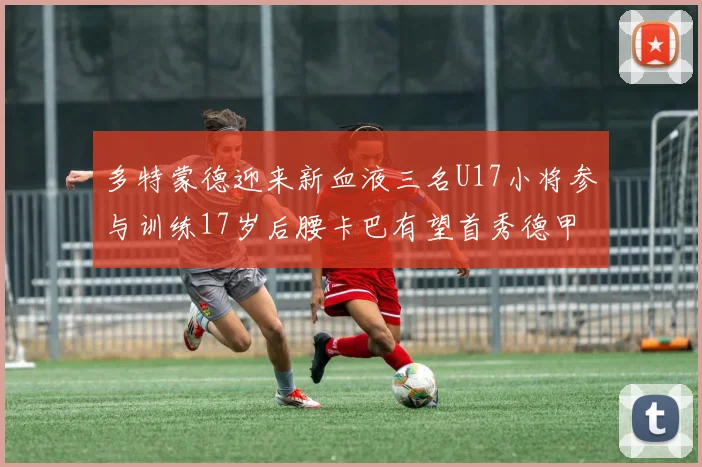 多特蒙德迎来新血液三名U17小将参与训练17岁后腰卡巴有望首秀德甲