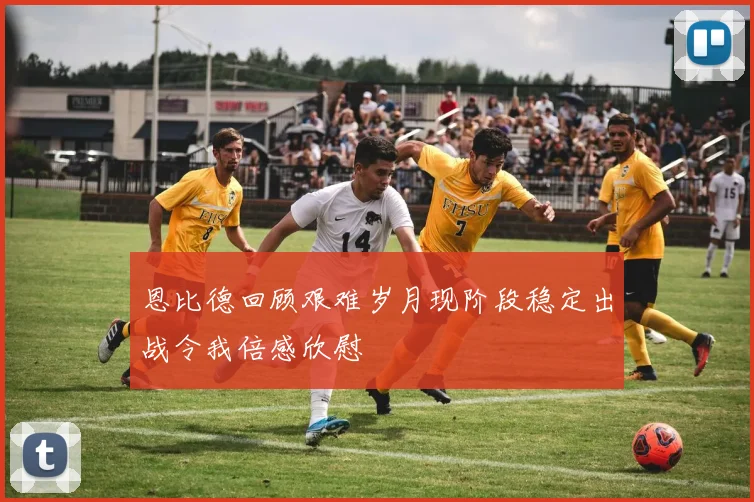 恩比德回顾艰难岁月现阶段稳定出战令我倍感欣慰