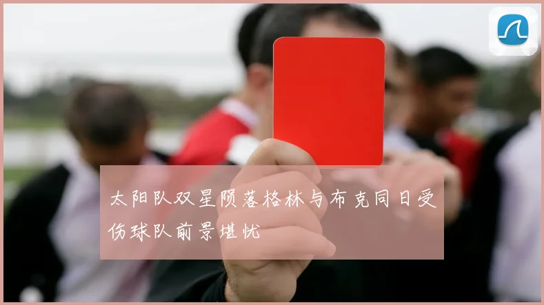 太阳队双星陨落格林与布克同日受伤球队前景堪忧