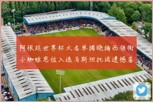 阿根廷世界杯大名单揭晓梅西领衔小蜘蛛恩佐入选马斯坦托诺遗憾落选
