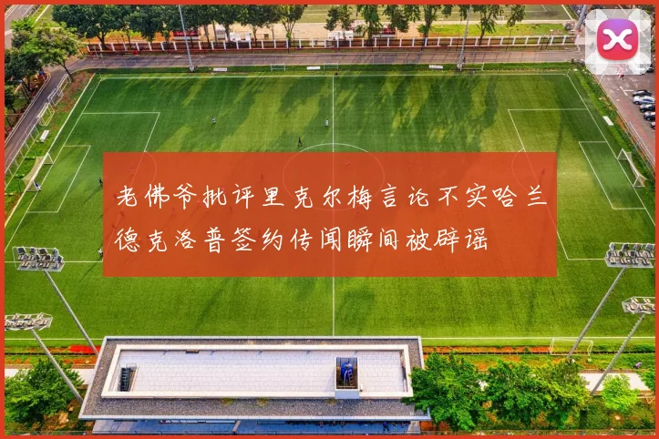 老佛爷批评里克尔梅言论不实哈兰德克洛普签约传闻瞬间被辟谣