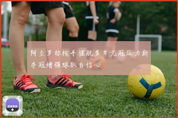 阿圭罗称枪手摆脱多年无冠压力新夺冠增强球队自信心