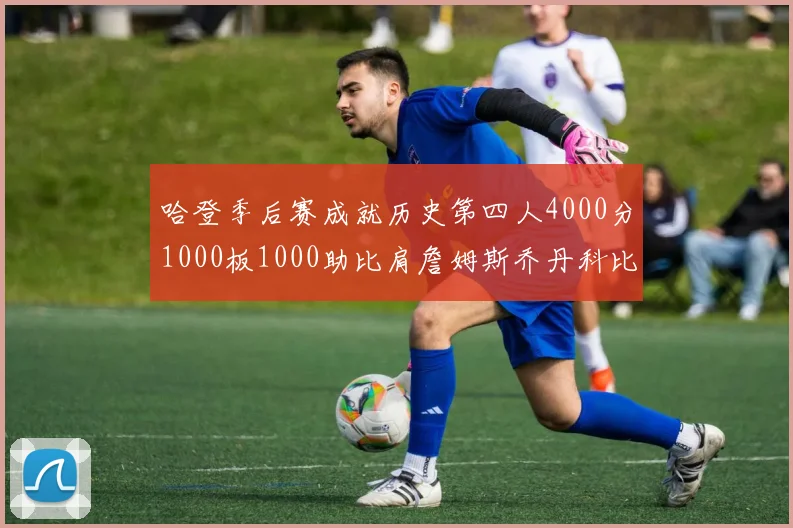 哈登季后赛成就历史第四人4000分1000板1000助比肩詹姆斯乔丹科比