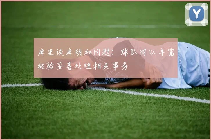 库里谈库明加问题：球队将以丰富经验妥善处理相关事务