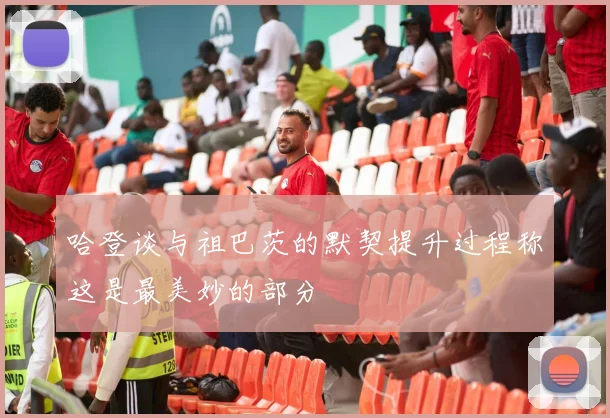 哈登谈与祖巴茨的默契提升过程称这是最美妙的部分