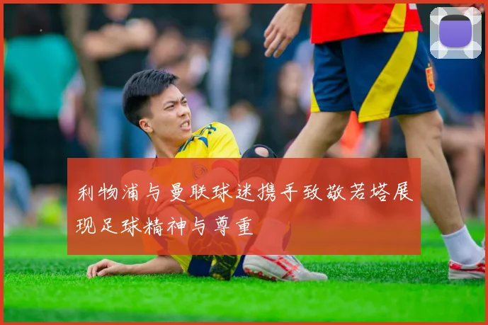 利物浦与曼联球迷携手致敬若塔展现足球精神与尊重