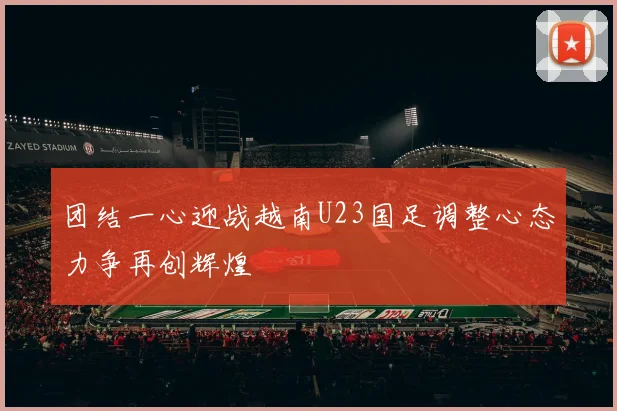 团结一心迎战越南U23国足调整心态力争再创辉煌