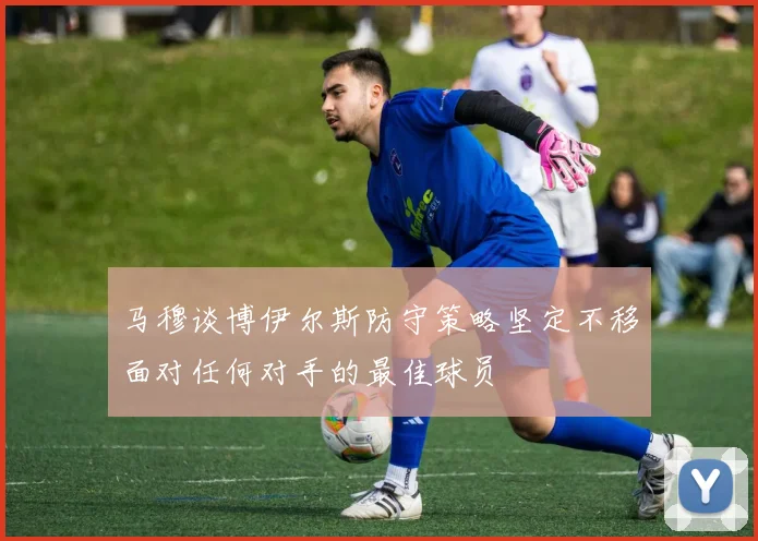 马穆谈博伊尔斯防守策略坚定不移面对任何对手的最佳球员