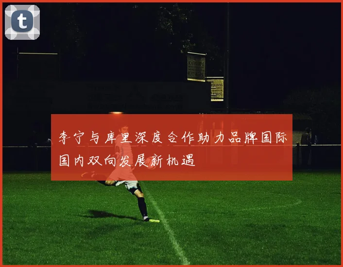 李宁与库里深度合作助力品牌国际国内双向发展新机遇